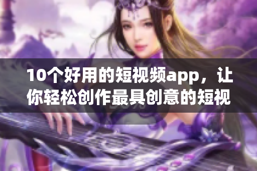 10个好用的短视频app，让你轻松创作最具创意的短视频