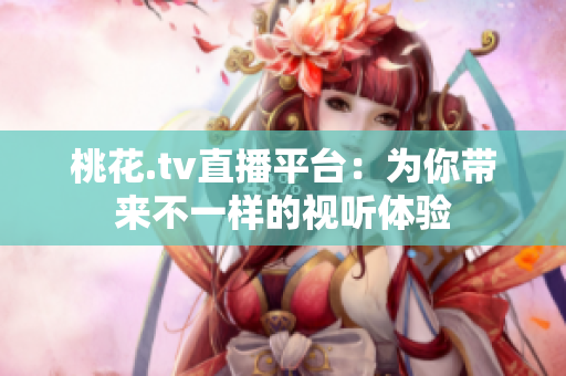 桃花.tv直播平台：为你带来不一样的视听体验