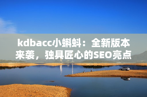 kdbacc小蝌蚪：全新版本来袭，独具匠心的SEO亮点