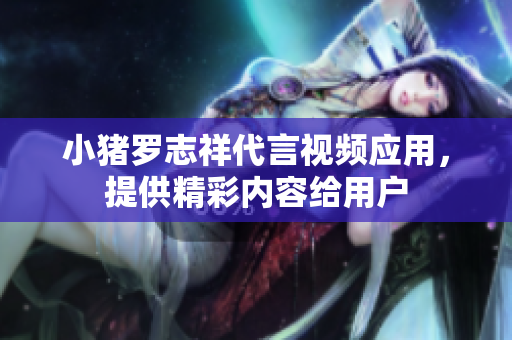 小猪罗志祥代言视频应用，提供精彩内容给用户