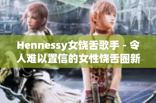 Hennessy女饶舌歌手 - 令人难以置信的女性饶舌圈新秀
