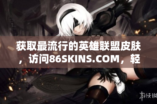 获取最流行的英雄联盟皮肤，访问86SKINS.COM，轻松下载