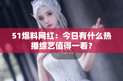 51爆料网红：今日有什么热播综艺值得一看？