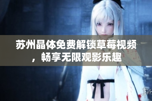 苏州晶体免费解锁草莓视频，畅享无限观影乐趣