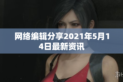 网络编辑分享2021年5月14日最新资讯