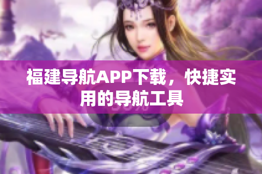 福建导航APP下载，快捷实用的导航工具