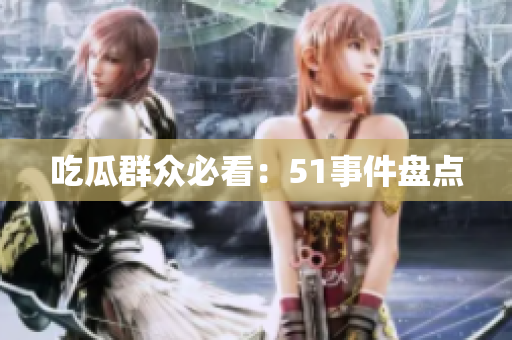 吃瓜群众必看：51事件盘点