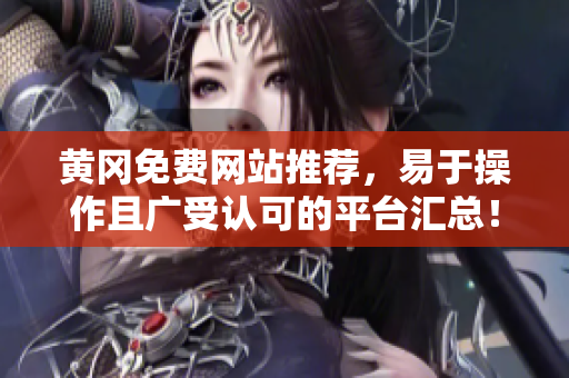 黄冈免费网站推荐，易于操作且广受认可的平台汇总！