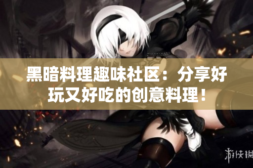 黑暗料理趣味社区：分享好玩又好吃的创意料理！