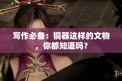 写作必备：铜器这样的文物，你都知道吗？