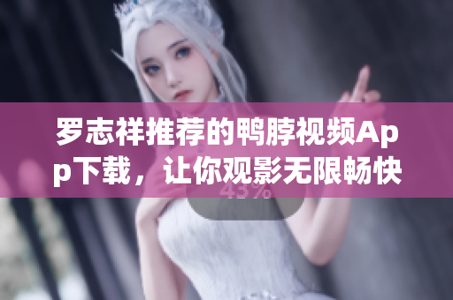 罗志祥推荐的鸭脖视频App下载，让你观影无限畅快