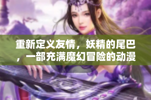 重新定义友情，妖精的尾巴，一部充满魔幻冒险的动漫