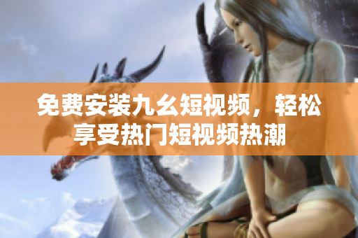 免费安装九幺短视频，轻松享受热门短视频热潮