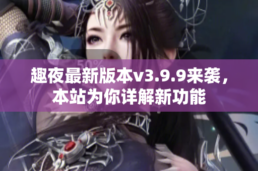 趣夜最新版本v3.9.9来袭，本站为你详解新功能