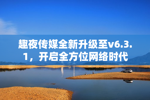 趣夜传媒全新升级至v6.3.1，开启全方位网络时代