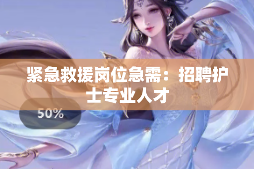 紧急救援岗位急需：招聘护士专业人才