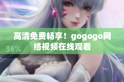高清免费畅享！gogogo网络视频在线观看