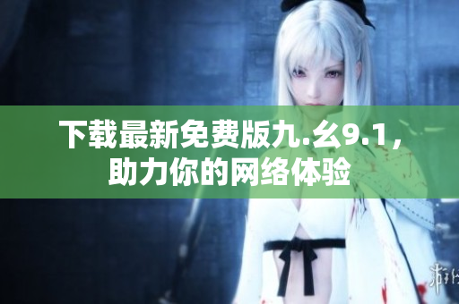 下载最新免费版九.幺9.1，助力你的网络体验