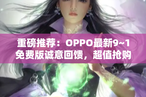 重磅推荐：OPPO最新9~1免费版诚意回馈，超值抢购！