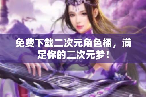 免费下载二次元角色桶，满足你的二次元梦！