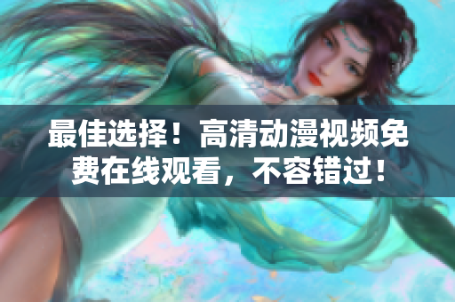 最佳选择！高清动漫视频免费在线观看，不容错过！