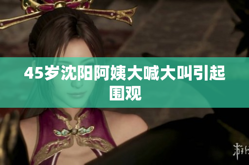 45岁沈阳阿姨大喊大叫引起围观