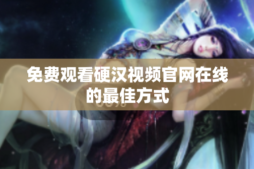 免费观看硬汉视频官网在线的最佳方式