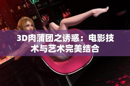 3D肉蒲团之诱惑：电影技术与艺术完美结合