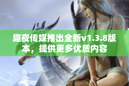趣夜传媒推出全新v1.3.8版本，提供更多优质内容