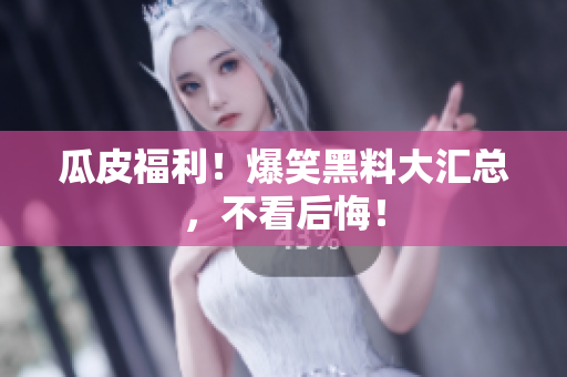 瓜皮福利！爆笑黑料大汇总，不看后悔！