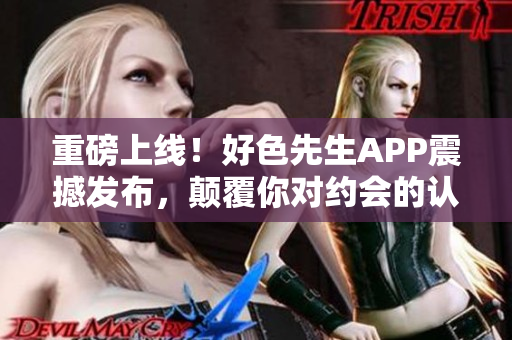重磅上线！好色先生APP震撼发布，颠覆你对约会的认知！