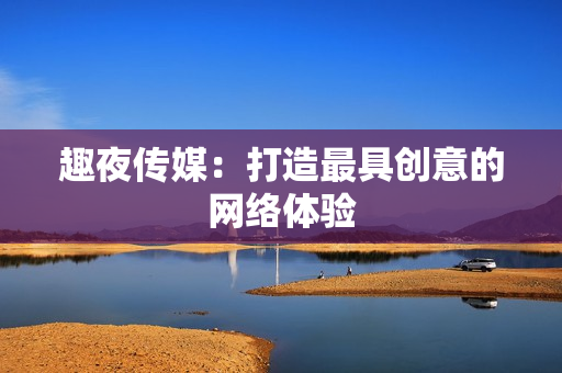 趣夜传媒：打造最具创意的网络体验