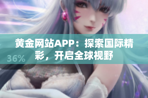 黄金网站APP：探索国际精彩，开启全球视野