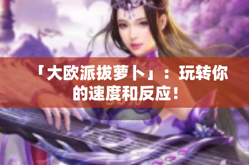「大欧派拔萝卜」：玩转你的速度和反应！