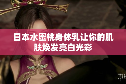 日本水蜜桃身体乳让你的肌肤焕发亮白光彩