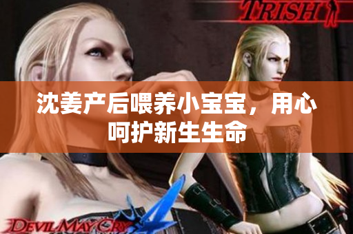 沈姜产后喂养小宝宝，用心呵护新生生命