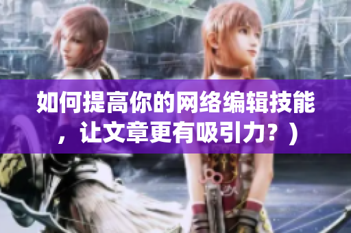 如何提高你的网络编辑技能，让文章更有吸引力？)