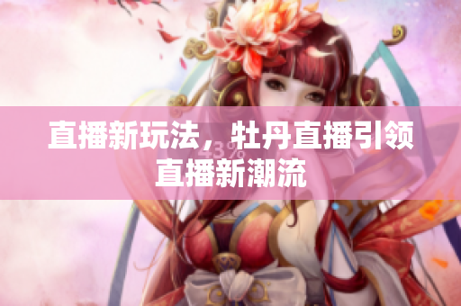 直播新玩法，牡丹直播引领直播新潮流