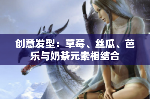 创意发型：草莓、丝瓜、芭乐与奶茶元素相结合