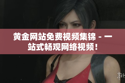 黄金网站免费视频集锦 - 一站式畅观网络视频！
