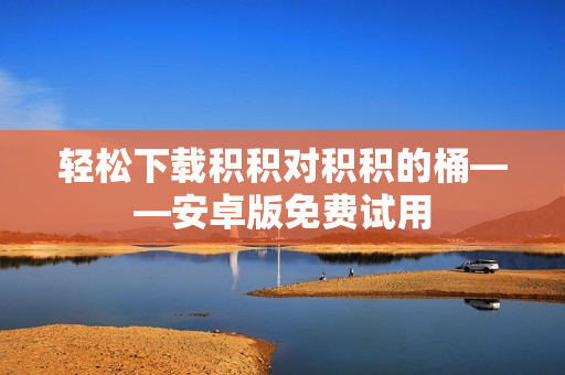 轻松下载积积对积积的桶——安卓版免费试用