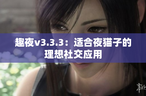趣夜v3.3.3：适合夜猫子的理想社交应用