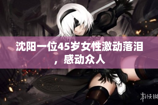 沈阳一位45岁女性激动落泪，感动众人