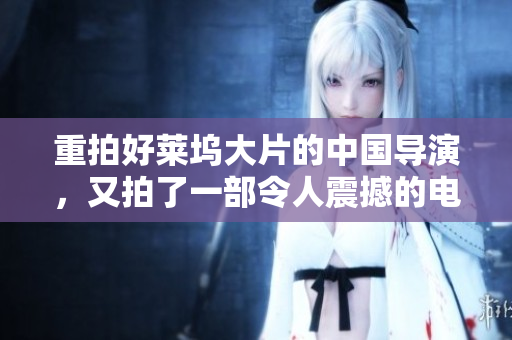重拍好莱坞大片的中国导演，又拍了一部令人震撼的电影