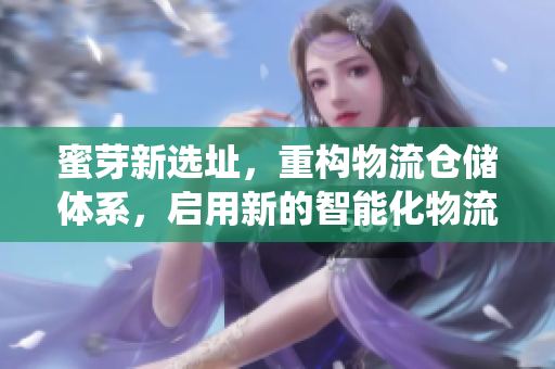 蜜芽新选址，重构物流仓储体系，启用新的智能化物流系统