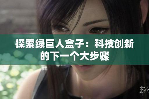 探索绿巨人盒子：科技创新的下一个大步骤