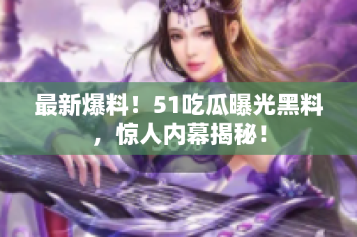 最新爆料！51吃瓜曝光黑料，惊人内幕揭秘！