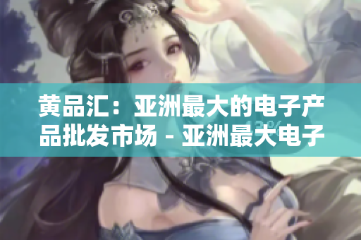 黄品汇：亚洲最大的电子产品批发市场 - 亚洲最大电子产品批发市场：黄品汇