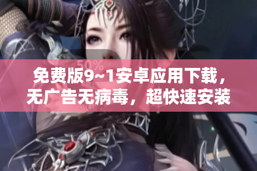 免费版9~1安卓应用下载，无广告无病毒，超快速安装