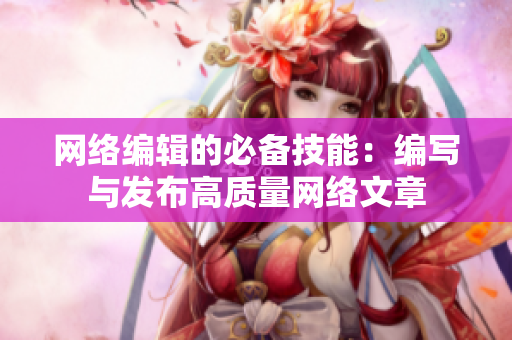 网络编辑的必备技能：编写与发布高质量网络文章
